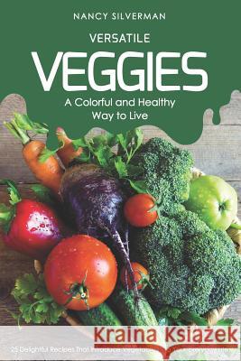 Versatile Veggies - A Colorful and Healthy Way to Live: 25 Delightful Recipes That Introduce Vegetables Into Your Everyday Life Nancy Silverman 9781797920344
