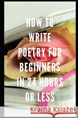 How to Write Poetry for Beginners in 24 Hours or Less Stephen Jones 9781797925073 Independently Published