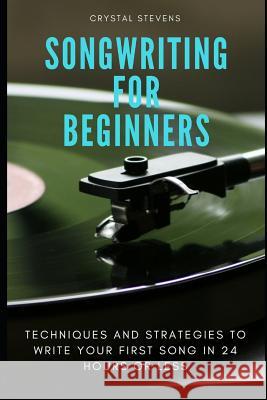 Songwriting for Beginners: Techniques and Strategies to Write Your First Song in 24 Hours or Less Crystal Stevens 9781797926292