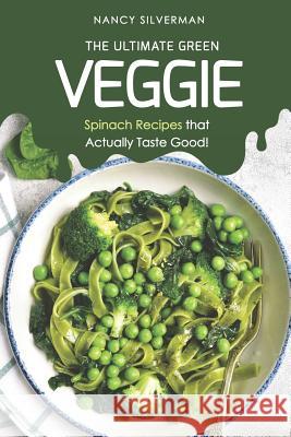 The Ultimate Green Veggie: Spinach Recipes That Actually Taste Good! Nancy Silverman 9781797931395 Independently Published