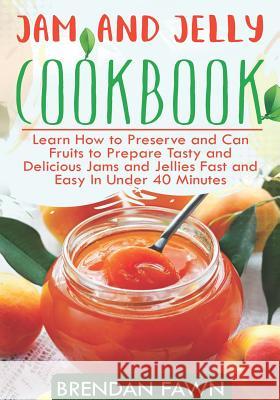 Jam and Jelly Cookbook: Learn How to Preserve and Can Fruits to Prepare Tasty and Delicious Jams and Jellies Fast and Easy in Under 40 Minutes Brendan Fawn 9781797935300