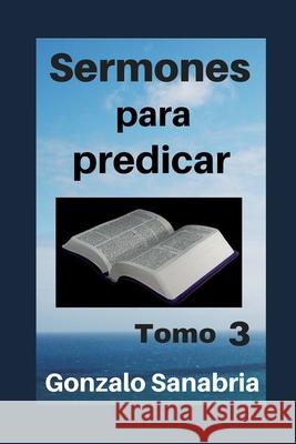 Sermones para predicar. Tomo 3: Bosquejos y reflexiones de la Biblia. Gonzalo Sanabri 9781797971728