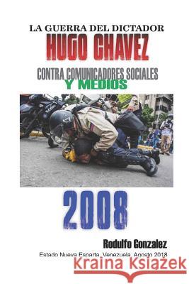 La Guerra del Dictador Hugo Chavez: Contra Comunicadores Sociales y Medios en el 2008 Rodulfo, Juan 9781797984933