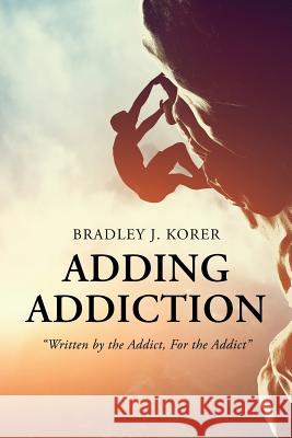 Adding Addiction: Written by the Addict, for the Addict Bradley J. Korer 9781797984964 Independently Published