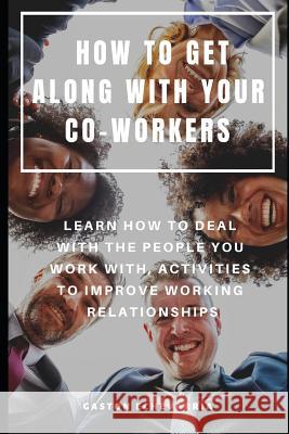 How to Get Along with Your Co-Workers: Learn How to Deal with the People You Work With, Activities to Improve Working Relationships Gaston Echevarria 9781797985398 Independently Published