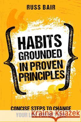 Habits Grounded in Proven Principles: Concise Steps to Change Your Life for Better. Russ Bair 9781797985596 Independently Published