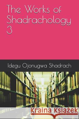 The Works of Shadrachology 3 Idegu Ojonugwa Shadrach 9781798005101 Independently Published