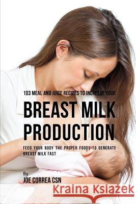 103 Meal and Juice Recipes to Increase Your Breast Milk Production: Feed Your Body the Proper Foods to Generate Breast Milk Fast Joe Corre 9781798015940 Independently Published