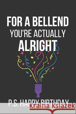 For a Bellend You're Actually Alright P.S. Happy Birthday: Novelty Birthday Gifts: Alternative Birthday Card... Paperback Notebook Celebrate Creation 9781798019740 Independently Published