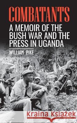 Combatants: A memoir of the Bush War and the press in Uganda Pike, William 9781798021002