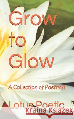 Grow to Glow: A Collection of Poetry II Lotus Poetic 9781798023389 Independently Published