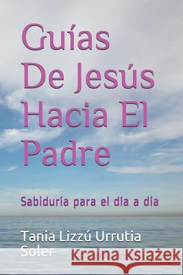 Guias De Jes?s Hacia El Padre: Sabidur?a para el d?a a d?a Victor Ayrton Urruti Tania Lizz? Urruti 9781798034033 Independently Published