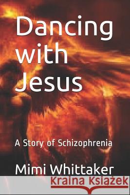 Dancing with Jesus: A Story of Schizophrenia Mimi Whittaker 9781798036648 Independently Published