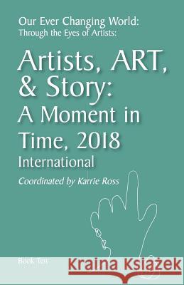 Our Ever Changing World: Through the Eyes of Artists Book 10: Artist, Art, & Story: A Moment in 2018; International Karrie Ross 9781798060063