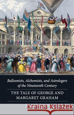 Balloonists, Alchemists, and Astrologers of the Nineteenth Century: The Tale of George and Margaret Graham Daniel Harms 9781798066225