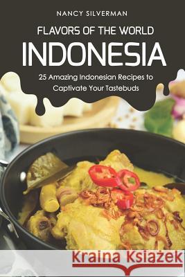 Flavors of the World - Indonesia: 25 Amazing Indonesian Recipes to Captivate Your Tastebuds Nancy Silverman 9781798077979 Independently Published