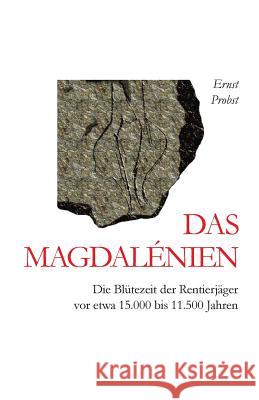 Das Magdalénien: Die Blütezeit der Rentierjäger vor etwa 15.000 bis 11.500 Jahren Ernst Probst 9781798090527