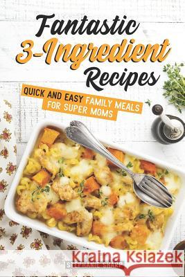 Fantastic 3-Ingredient Recipes: Quick and Easy Family Meals for Super Moms Stephanie Sharp 9781798102336 Independently Published