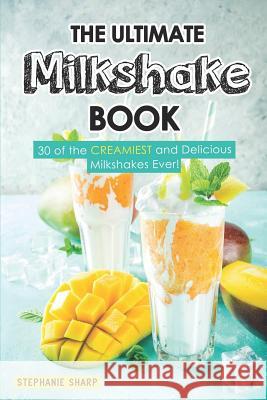 The Ultimate Milkshake Book: 30 of the Creamiest and Delicious Milkshakes Ever! Stephanie Sharp 9781798102817 Independently Published