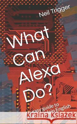 What Can Alexa Do?: An Easy Guide to Alexa, in Plain English Neil Trigger 9781798103937 Independently Published