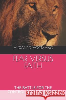 Fear Versus Faith: The Battle for the Control of Your Destiny Alexander Gyimah Agyemang 9781798105009 Independently Published