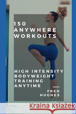 150 Anywhere Workouts: High Intensity Bodyweight Training Anytime Fred Hughes 9781798105023
