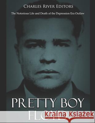 Pretty Boy Floyd: The Notorious Life and Death of the Depression Era Outlaw Charles River Editors 9781798119747
