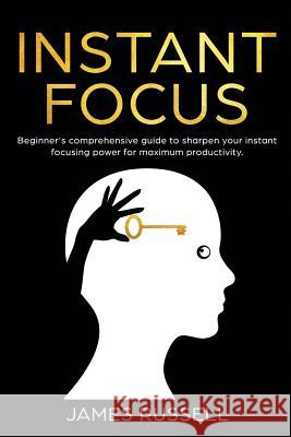 Instant Focus: Beginner's Comprehensive Guide to Sharpen your Instant Focusing Power for Maximum Productivity Russell, James 9781798122235