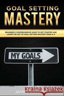 Goal Setting Mastery: Comprehensive Beginners Guide to get started and learn the Art of Goal Setting Mastery from A-Z Russell, James 9781798124987 Independently Published