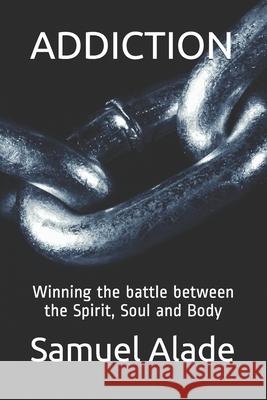 Addiction: Winning the battle between the Spirit, Soul and Body Samuel Alade 9781798130858 Independently Published