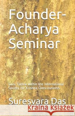 Founder-Acharya Seminar: Guru Tattva within the International Society for Krishna Consciousness Madhavadasa Das 9781798154793 Independently Published
