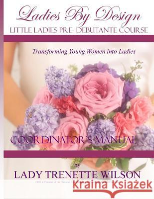 Ladies by Design Pre-Debutante Course: Little Ladies Coordinator's Manual Lady Trenette Wilson 9781798159316 Independently Published