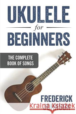 Ukulele For Beginners: The Complete Book of Songs Johnson, Frederick 9781798175293