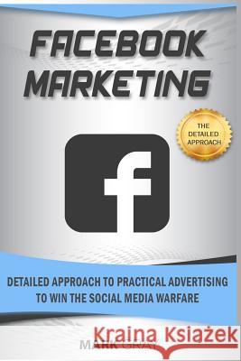 Facebook Marketing: Detailed Approach to Practical Advertising to Win the Social Media Warfare Mark Gray 9781798178171