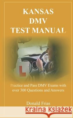 Kansas DMV Test Manual: Practice and Pass DMV Exams with over 300 Questions and Answers Donald Frias 9781798181539 Independently Published