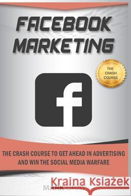 Facebook Marketing: The Crash Course to Get Ahead in Advertising and Win the Social Media Warfare Mark Gray 9781798181614
