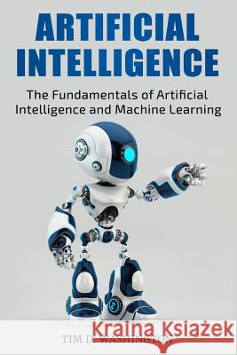 Artificial Intelligence: The Fundamentals of Artificial Intelligence and Machine Learning Tim D. Washington 9781798191729 Independently Published