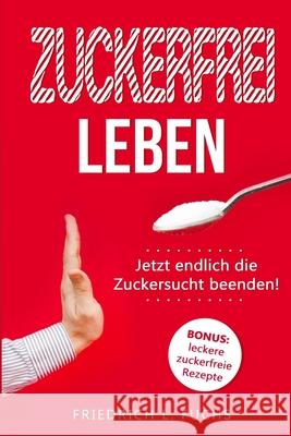 Zuckerfrei leben: Jetzt endlich die Zuckersucht beenden! Friedrich L Fuchs 9781798204917 Independently Published
