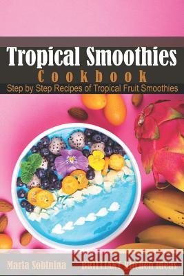 Tropical Smoothies Cookbook: Step by Step Recipes of Tropical Fruit Smoothies Sobinina, Maria 9781798214206 Independently Published