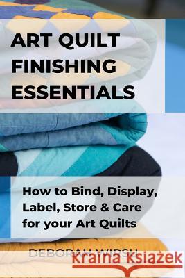 Art Quilt Finishing Essentials: How to Bind, Display, Label, Store and Care for your Art Quilts - a Guide for New Art Quilters Deborah Wirsu 9781798249789 Independently Published