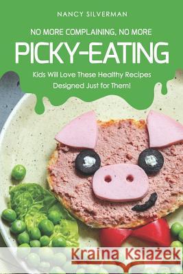 No More Complaining, No More Picky-Eating: Kids Will Love These Healthy Recipes Designed Just for Them! Nancy Silverman 9781798252840 Independently Published