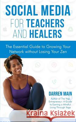 Social Media for Teachers and Healers: The Essential Guide to Growing Your Network Without Losing Your Zen Darren Main 9781798253939