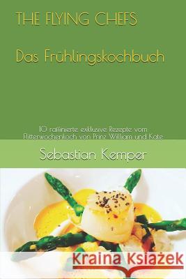 THE FLYING CHEFS Das Fr?hlingskochbuch: 10 raffinierte exklusive Rezepte vom Flitterwochenkoch von Prinz William und Kate Sebastian Kemper 9781798270622