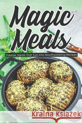 Magic Meals: Freezer Meals That Turn Into Mouthwatering Recipes Stephanie Sharp 9781798289921 Independently Published