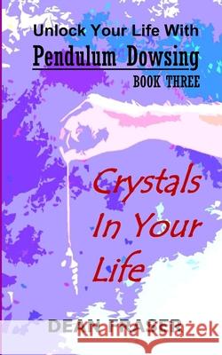 Unlock Your Life With Pendulum Dowsing: Crystals In Your Life Fraser, Dean 9781798293003