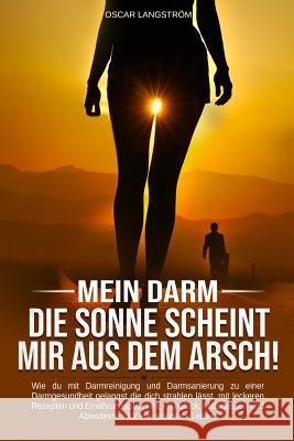 Mein Darm Die Sonne Scheint Mir Aus Dem Arsch: Mit Darmreinigung Und Darmsanierung Zu Einer Perfekten Darmgesundheit. Mit Leckeren Rezepten Und Ernähr Langstrom, Oscar 9781798294970