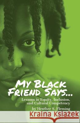 My Black Friend Says...: Lessons in Equity, Inclusion, and Cultural Competency Heather S. Fleming 9781798296493 Independently Published