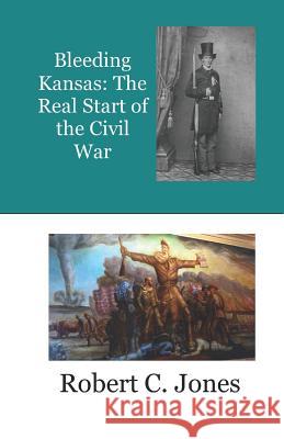 Bleeding Kansas: The Real Start of the Civil War Robert C. Jones 9781798403204 Independently Published