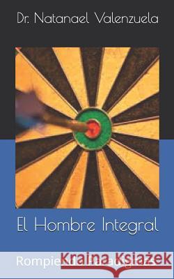 El Hombre Integral: Rompiendo Paradigmas Y Herencias Dr Natanael Valenzuela 9781798416723 Independently Published