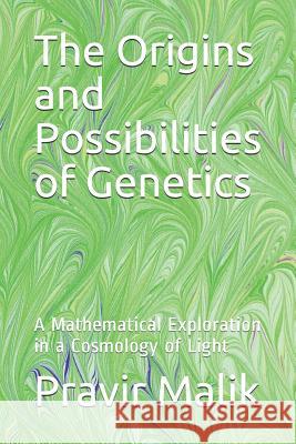 The Origins and Possibilities of Genetics: A Mathematical Exploration in a Cosmology of Light Pravir Malik 9781798424360 Independently Published